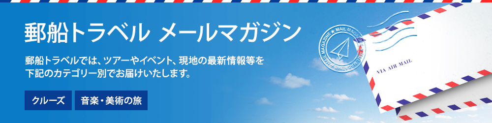 郵船トラベル メールマガジン 郵船トラベルでは、ツアーやイベント、現地の最新情報等を下記のカテゴリー別でお届けいたします。 クルーズ 音楽・美術の旅